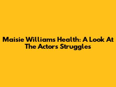 Maisie Williams' Health: A Look At The Actor's Struggles