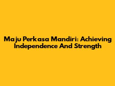 Maju Perkasa Mandiri: Achieving Independence And Strength