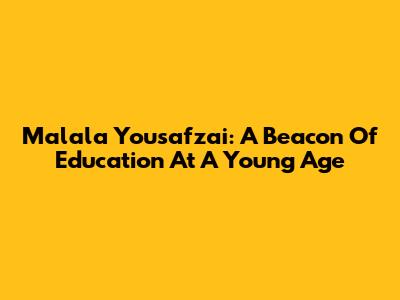 Malala Yousafzai: A Beacon Of Education At A Young Age