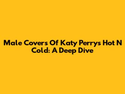 Male Covers Of Katy Perry's 'Hot N Cold': A Deep Dive