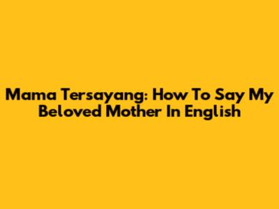 Mama Tersayang: How To Say 'My Beloved Mother' In English