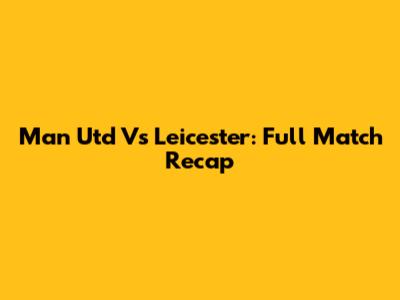 Man Utd Vs Leicester: Full Match Recap