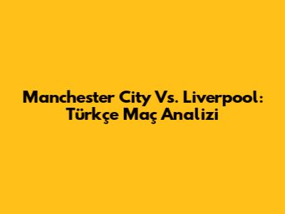 Manchester City Vs. Liverpool: Türkçe Maç Analizi