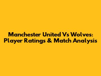 Manchester United Vs Wolves: Player Ratings & Match Analysis