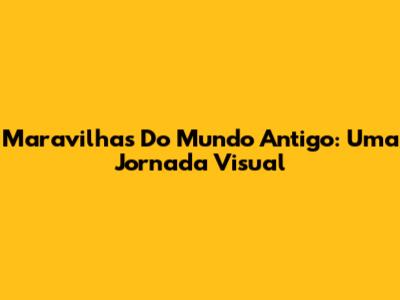 Maravilhas Do Mundo Antigo: Uma Jornada Visual