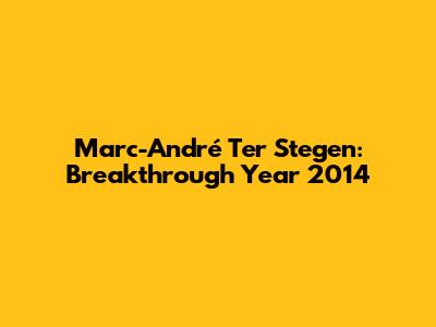Marc-André Ter Stegen: Breakthrough Year 2014