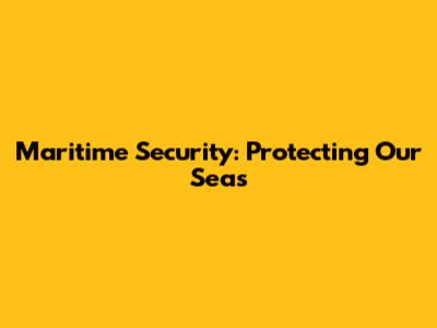 Maritime Security: Protecting Our Seas