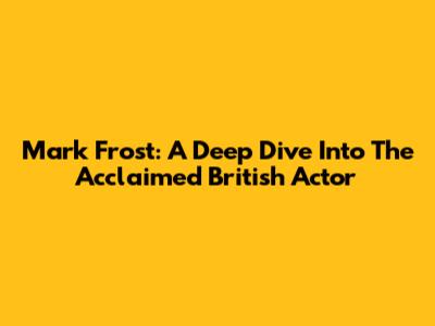Mark Frost: A Deep Dive Into The Acclaimed British Actor