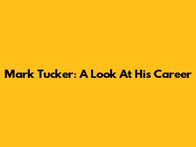 Mark Tucker: A Look At His Career