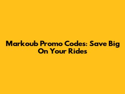 Markoub Promo Codes: Save Big On Your Rides