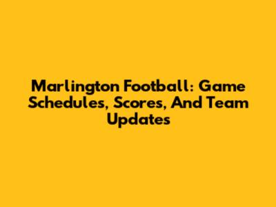 Marlington Football: Game Schedules, Scores, And Team Updates