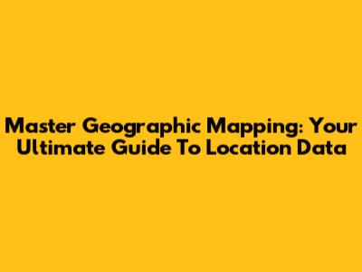 Master Geographic Mapping: Your Ultimate Guide To Location Data