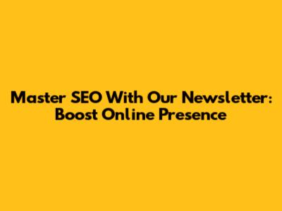 Master SEO With Our Newsletter: Boost Online Presence