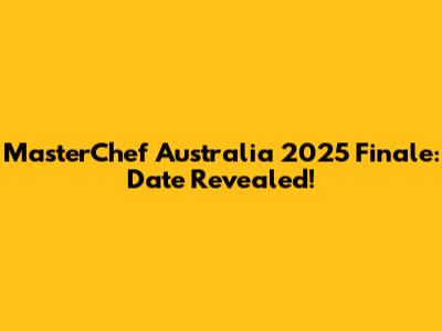 MasterChef Australia 2025 Finale: Date Revealed!