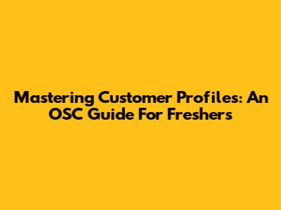 Mastering Customer Profiles: An OSC Guide For Freshers