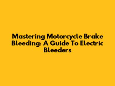 Mastering Motorcycle Brake Bleeding: A Guide To Electric Bleeders