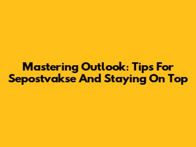 Mastering Outlook: Tips For Sepostvakse And Staying On Top