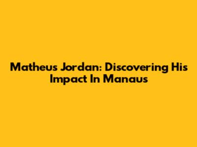 Matheus Jordan: Discovering His Impact In Manaus