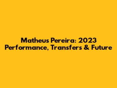 Matheus Pereira: 2023 Performance, Transfers & Future