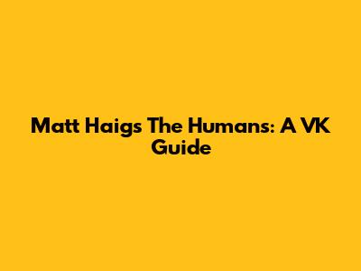 Matt Haig's The Humans: A VK Guide