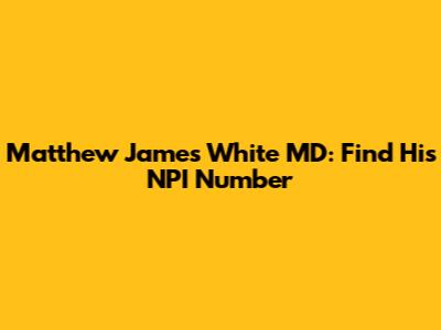 Matthew James White MD: Find His NPI Number