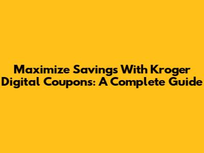 Maximize Savings With Kroger Digital Coupons: A Complete Guide