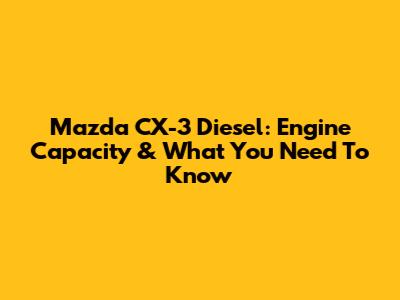 Mazda CX-3 Diesel: Engine Capacity & What You Need To Know