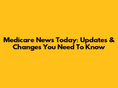 Medicare News Today: Updates & Changes You Need To Know