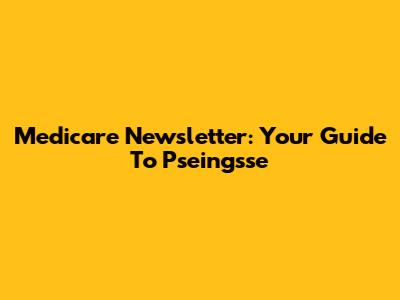Medicare Newsletter: Your Guide To Pseingsse