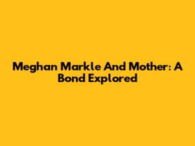 Meghan Markle And Mother: A Bond Explored