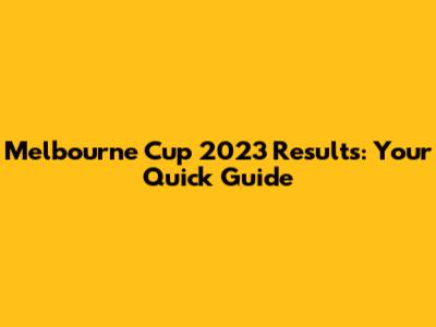 Melbourne Cup 2023 Results: Your Quick Guide