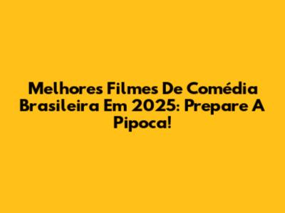 Melhores Filmes De Comédia Brasileira Em 2025: Prepare A Pipoca!