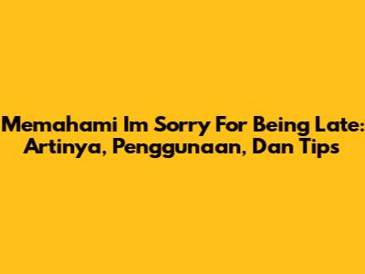Memahami 'I'm Sorry For Being Late': Artinya, Penggunaan, Dan Tips