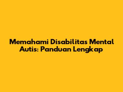 Memahami Disabilitas Mental Autis: Panduan Lengkap
