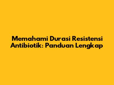 Memahami Durasi Resistensi Antibiotik: Panduan Lengkap