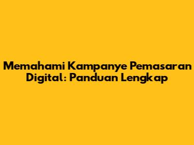 Memahami Kampanye Pemasaran Digital: Panduan Lengkap