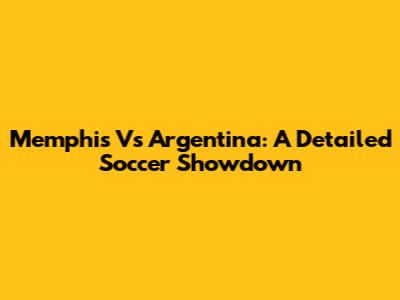 Memphis Vs Argentina: A Detailed Soccer Showdown