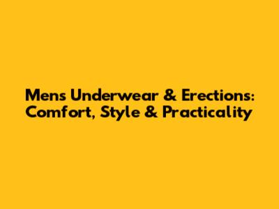 Men's Underwear & Erections: Comfort, Style & Practicality