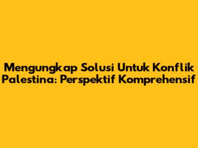 Mengungkap Solusi Untuk Konflik Palestina: Perspektif Komprehensif