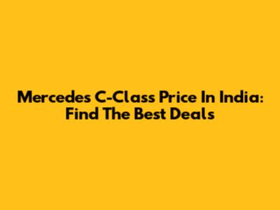 Mercedes C-Class Price In India: Find The Best Deals