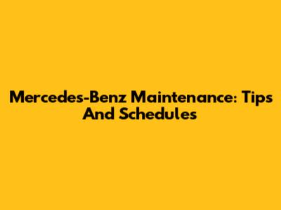 Mercedes-Benz Maintenance: Tips And Schedules