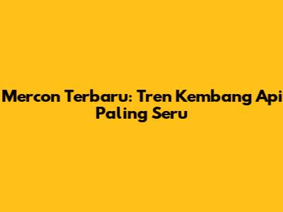 Mercon Terbaru: Tren Kembang Api Paling Seru