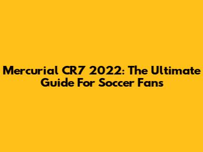 Mercurial CR7 2022: The Ultimate Guide For Soccer Fans