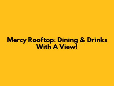 Mercy Rooftop: Dining & Drinks With A View!