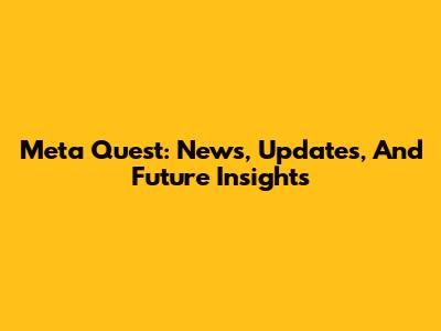 Meta Quest: News, Updates, And Future Insights