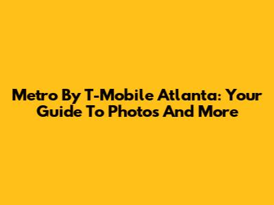 Metro By T-Mobile Atlanta: Your Guide To Photos And More