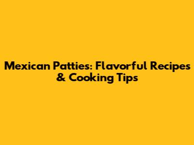 Mexican Patties: Flavorful Recipes & Cooking Tips
