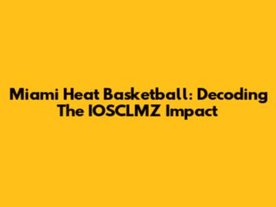 Miami Heat Basketball: Decoding The IOSCLMZ Impact