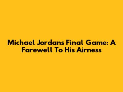 Michael Jordan's Final Game: A Farewell To His Airness
