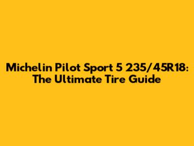Michelin Pilot Sport 5 235/45R18: The Ultimate Tire Guide